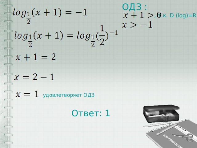 ОДЗ : , т.к. D (log)=R+ удовлетворяет ОДЗ Ответ: 1 