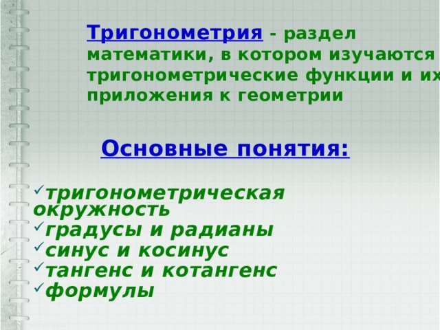 Тригонометрия - раздел математики, в котором изучаются тригонометрические функции и их приложения к геометрии  Основные понятия:  тригонометрическая окружность градусы и радианы синус и косинус тангенс и котангенс формулы 