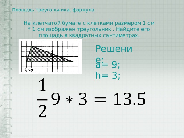 Площадь треугольника, формула.   На клетчатой бумаге с клетками размером 1 см * 1 см изображен треугольник . Найдите его площадь в квадратных сантиметрах. Решение: a= 9; h= 3; 