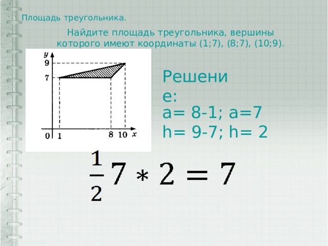 Площадь треугольника.   Найдите площадь треугольника, вершины которого имеют координаты (1;7), (8;7), (10;9). Решение: a= 8-1; a=7 h= 9-7; h= 2 