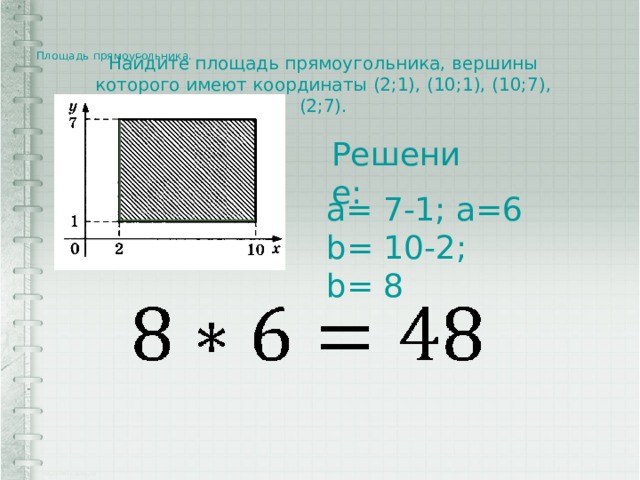 Площадь прямоугольника.    Найдите площадь прямоугольника, вершины которого имеют координаты (2;1), (10;1), (10;7), (2;7). Решение: a= 7-1; a=6 b= 10-2; b= 8 