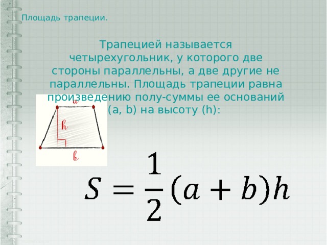 Площадь трапеции.   Трапецией называется четырехугольник, у которого две стороны параллельны, а две другие не параллельны. Площадь трапеции равна произведению полу-суммы ее оснований (a, b) на высоту (h): 