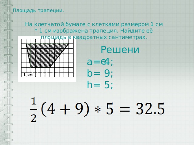 Площадь трапеции.   На клетчатой бумаге с клетками размером 1 см * 1 см изображена трапеция. Найдите её площадь в квадратных сантиметрах. Решение: a= 4; b= 9; h= 5; 