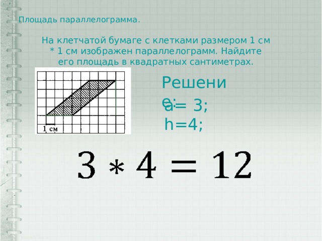 Площадь параллелограмма.   На клетчатой бумаге с клетками размером 1 см * 1 см изображен параллелограмм. Найдите его площадь в квадратных сантиметрах. Решение: a= 3; h=4; 