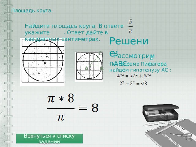 Площадь круга.   Найдите площадь круга. В ответе укажите . Ответ дайте в квадратных сантиметрах. Решение: C Рассмотрим ABC: По теореме Пифагора найдём гипотенузу AC : B A Вернуться к списку заданий 