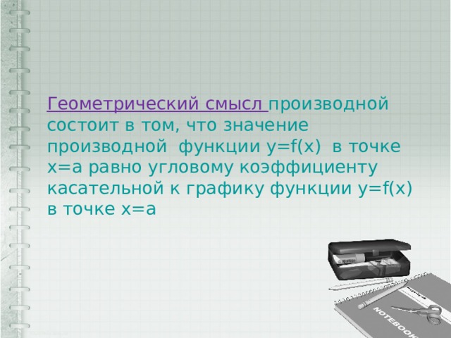  Геометрический смысл производной состоит в том, что значение производной функции у=f(x) в точке х=а равно угловому коэффициенту касательной к графику функции у=f(x) в точке х=а 