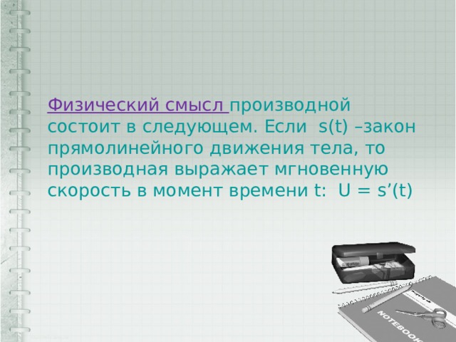  Физический смысл производной состоит в следующем. Если s(t) –закон прямолинейного движения тела, то производная выражает мгновенную скорость в момент времени t: U = s’(t) 