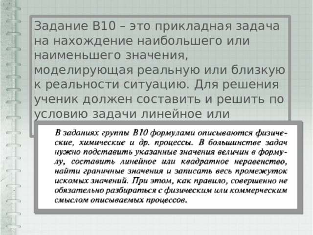 Задание B10 – это прикладная задача на нахождение наибольшего или наименьшего значения, моделирующая реальную или близкую к реальности ситуацию. Для решения ученик должен составить и решить по условию задачи линейное или квадратное неравенство. 