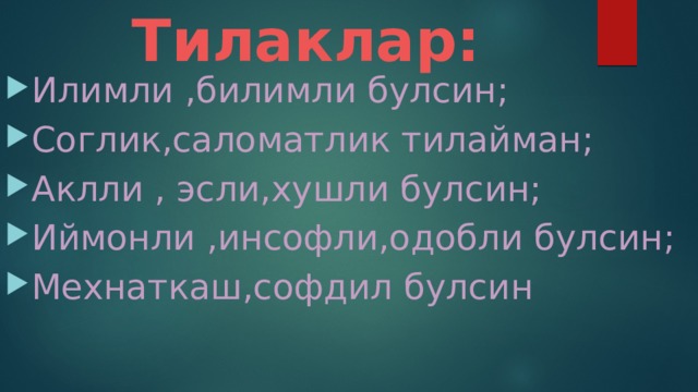 Тилаклар: Илимли ,билимли булсин; Соглик,саломатлик тилайман; Аклли , эсли,хушли булсин; Иймонли ,инсофли,одобли булсин; Мехнаткаш,софдил булсин 