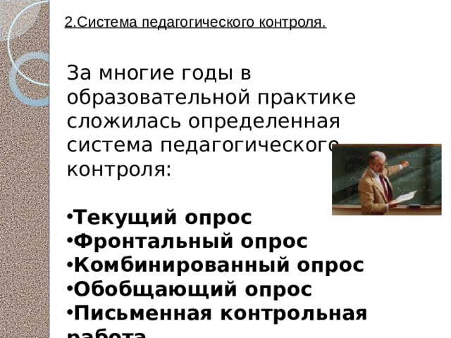 За многие годы в образовательной практике сложилась определенная система педагогического контроля: 2.Система педагогического контроля. Текущий опрос Фронтальный опрос Комбинированный опрос Обобщающий опрос Письменная контрольная работа  