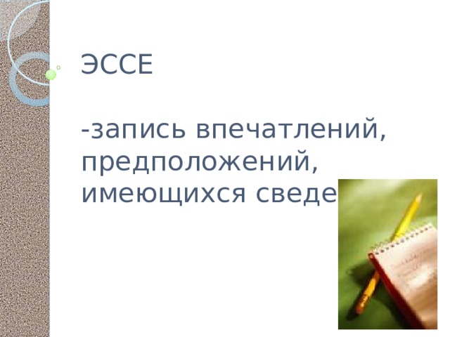 ЭССЕ   -запись впечатлений, предположений, имеющихся сведений.     