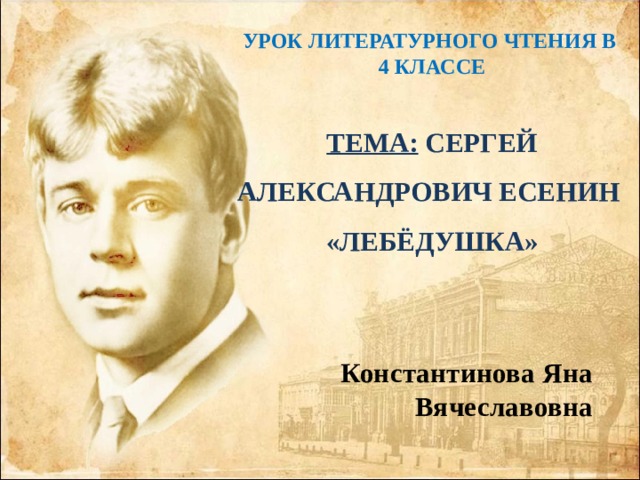 УРОК ЛИТЕРАТУРНОГО ЧТЕНИЯ В 4 КЛАССЕ  ТЕМА: СЕРГЕЙ АЛЕКСАНДРОВИЧ ЕСЕНИН «ЛЕБЁДУШКА» Константинова Яна Вячеславовна 