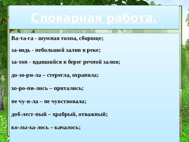 Словарная работа. Ва-та-га - шумная толпа, сборище;  за-водь - небольшой залив в реке;  за-тон - вдавшийся в берег речной залив; до-зо-ри-ла – стерегла, охраняла; хо-ро-ни-лись – прятались; не чу-я-ла – не чувствовала; доб-лест-ный – храбрый, отважный; ко-лы-ха-лось – качалось;    