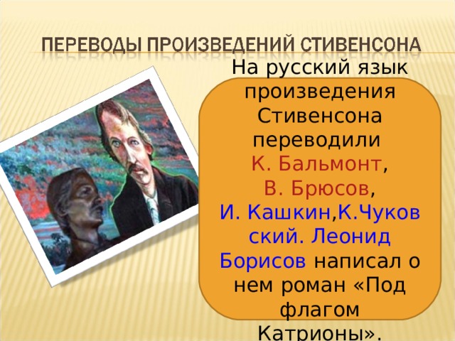 На русский язык произведения Стивенсона переводили К. Бальмонт , В. Брюсов , И. Кашкин , К.Чуковский.  Леонид Борисов написал о нем роман «Под флагом Катрионы». 