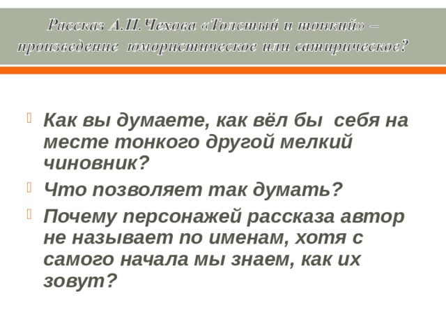 Как вы думаете, как вёл бы себя на месте тонкого другой мелкий чиновник? Что позволяет так думать? Почему персонажей рассказа автор не называет по именам, хотя с самого начала мы знаем, как их зовут? 
