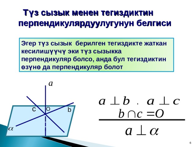  Түз сызык менен тегиздиктин перпендикулярдуулугунун белгиси Эгер түз сызык берилген тегиздикте жаткан кесилишүүчү эки түз сызыкка перпендикуляр болсо, анда бул тегиздиктин өзүнө да перпендикуляр болот , c O b 6 