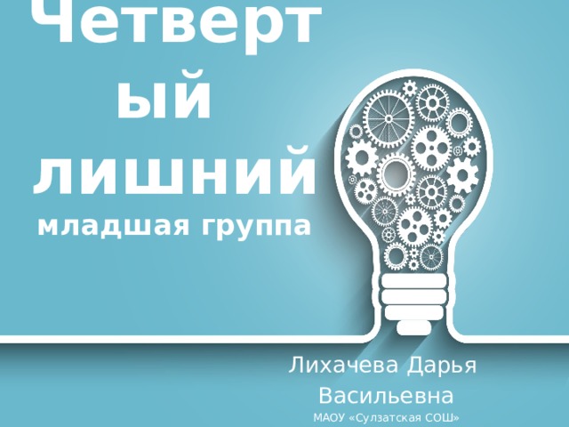 Четвертый  лишний  младшая группа   Лихачева Дарья Васильевна МАОУ «Сулзатская СОШ» 