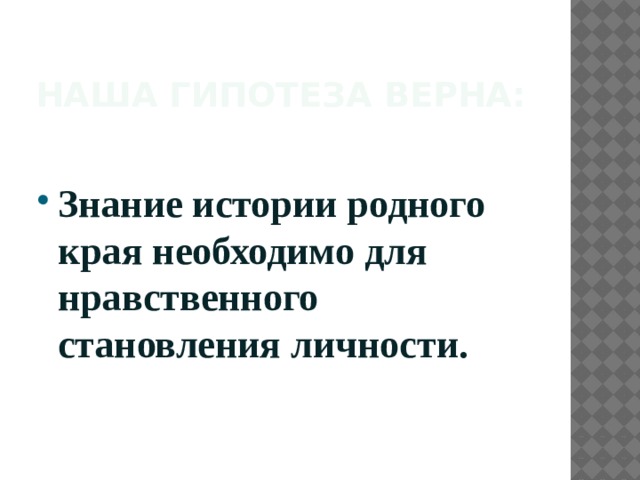 Наша гипотеза верна:   Знание истории родного края необходимо для нравственного становления личности. 