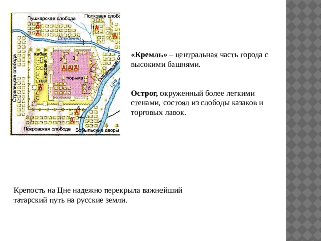 «Кремль» – центральная часть города с высокими башнями. Острог, окруженный более легкими стенами, состоял из слободы казаков и торговых лавок. Крепость на Цне надежно перекрыла важнейший татарский путь на русские земли. 