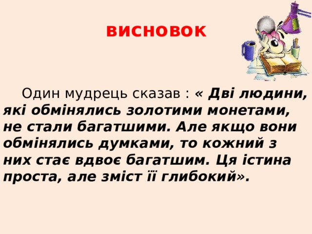 висновок Один мудрець сказав : « Дві людини, які обмінялись золотими монетами, не стали багатшими. Але якщо вони обмінялись думками, то кожний з них стає вдвоє багатшим. Ця істина проста, але зміст її глибокий». 