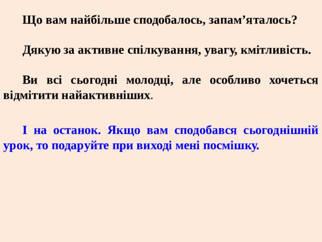 Що вам найбільше сподобалось, запам’яталось?  Дякую за активне спілкування, увагу, кмітливість.  Ви всі сьогодні молодці, але особливо хочеться відмітити найактивніших . І на останок. Якщо вам сподобався сьогоднішній урок, то подаруйте при виході мені посмішку. 