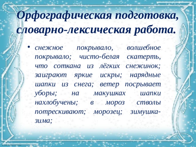 Орфографическая подготовка, словарно-лексическая работа.   снежное покрывало, волшебное покрывало; чисто-белая скатерть, что соткана из лёгких снежинок; заиграют яркие искры; нарядные шапки из снега; ветер посрывает уборы; на макушках шапки нахлобучены; в мороз стволы потрескивают; морозец; зимушка-зима; 