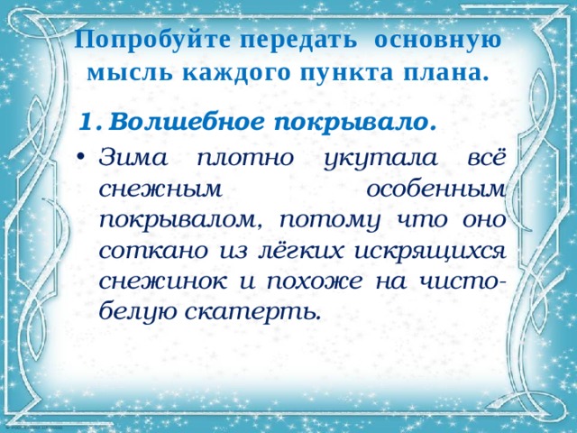Попробуйте передать основную мысль каждого пункта плана. Волшебное покрывало. Зима плотно укутала всё снежным особенным покрывалом, потому что оно соткано из лёгких искрящихся снежинок и похоже на чисто-белую скатерть. 