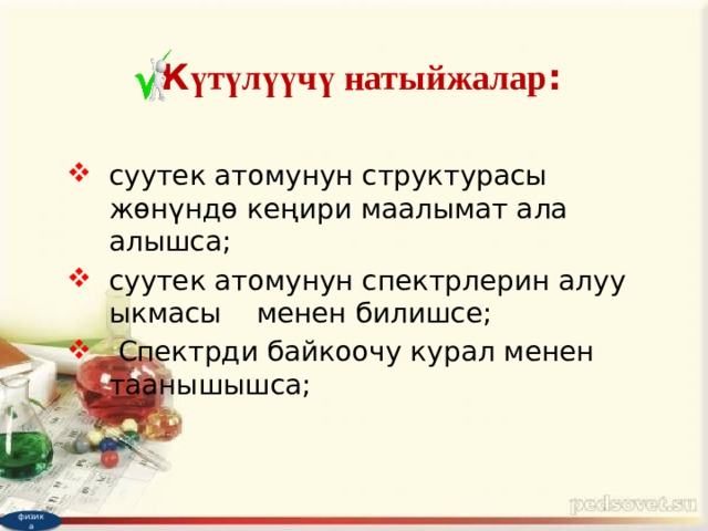 К үтүлүүчү натыйжалар : суутек атомунун структурасы жөнүндө кеңири маалымат ала алышса; суутек атомунун спектрлерин алуу ыкмасы менен билишсе;  Спектрди байкоочу курал менен таанышышса; физика 