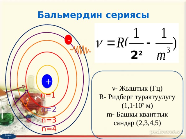 Бальмердин сериясы -  2 2  ν- Жыштык (Гц) R- Ридберг турактуулугу (1,1·10 7 м) m- Башкы кванттык сандар (2,3,4,5) + n=1 n=2 n=3 n=4 физика 