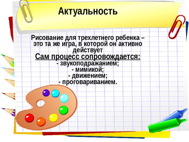 Актуальность     Рисование для трехлетнего ребенка – это та же игра, в которой он активно действует  Сам процесс сопровождается:  - звукоподражанием ;  - мимикой ;  - движением ;  - проговариванием.     