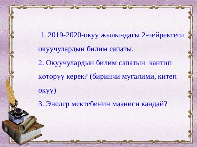  1. 2019-2020-окуу жылындагы 2-чейректеги окуучулардын билим сапаты.  2. Окуучулардын билим сапатын кантип көтөрүү керек? (биринчи мугалими, китеп окуу)  3. Энелер мектебинин мааниси кандай?  