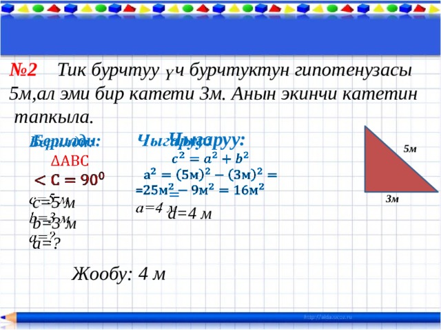 № 2 Тик бурчтуу үч бурчтуктун гипотенузасы 5м,ал эми бир катети 3м. Анын экинчи катетин  тапкыла. Чыгаруу:     = а=4 м    Берилди:   с=5 м b=3 м а=? 5м 3м Жообу: 4 м 