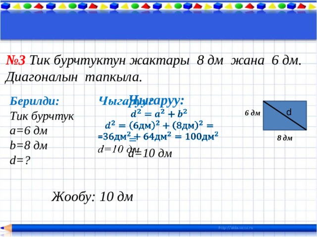 № 3 Тик бурчтуктун жактары 8 дм жана 6 дм. Диагоналын тапкыла. Чыгаруу:     = d=10 дм Берилди: Тик бурчтук a=6 дм b=8 дм d=? d 6 дм 8 дм Жообу: 10 дм 