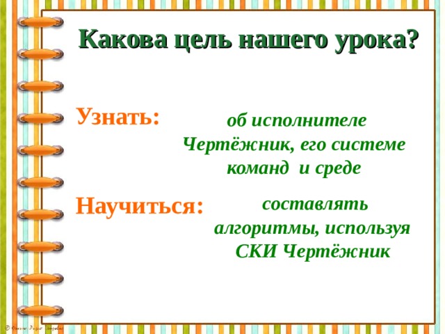 Какова цель нашего урока?       Узнать:   Научиться:  об исполнителе Чертёжник, его системе команд и среде  составлять алгоритмы, используя СКИ Чертёжник 