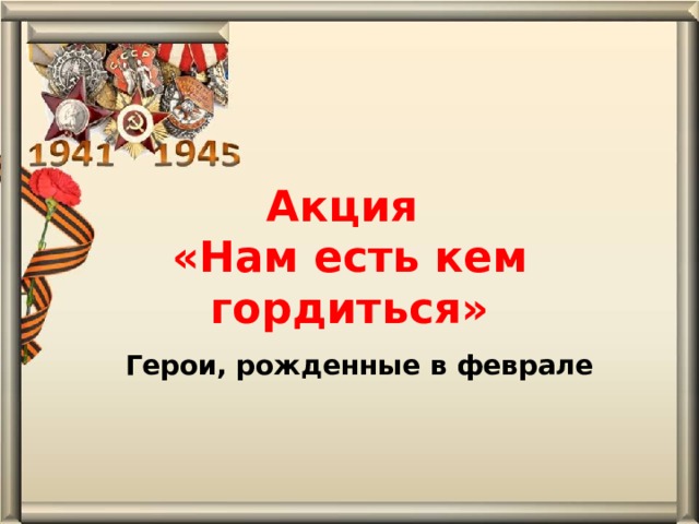 Акция  «Нам есть кем гордиться» Герои, рожденные в феврале 