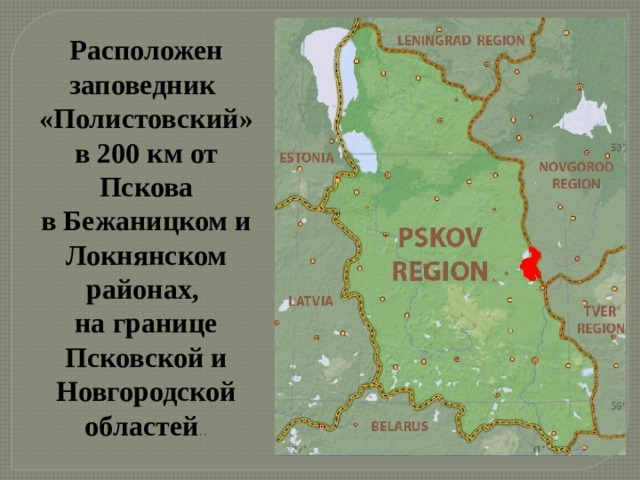 Расположен заповедник «Полистовский» в 200 км от Пскова в Бежаницком и Локнянском районах, на границе Псковской и Новгородской областей .. 