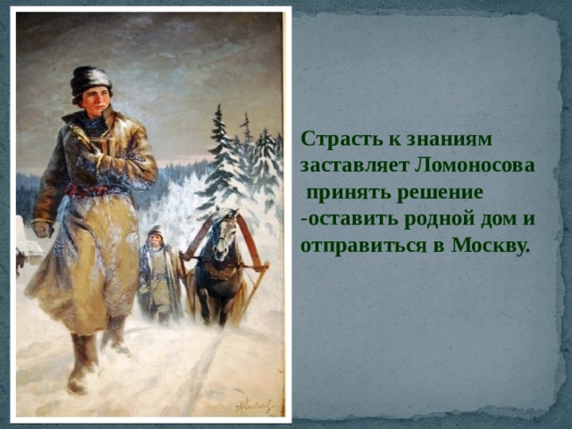 Страсть к знаниям заставляет Ломоносова принять решение -оставить родной дом и отправиться в Москву. 