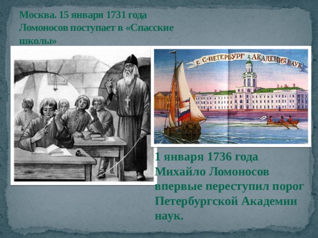 Москва. 15 января 1731 года Ломоносов поступает в «Спасские школы» 1 января 1736 года Михайло Ломоносов впервые переступил порог Петербургской Академии наук. 