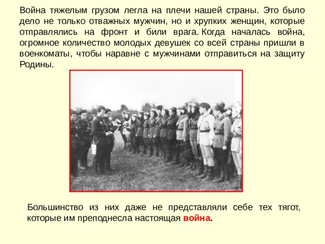 Война тяжелым грузом легла на плечи нашей страны. Это было дело не только отважных мужчин, но и хрупких женщин, которые отправлялись на фронт и били врага. Когда началась война, огромное количество молодых девушек со всей страны пришли в военкоматы, чтобы наравне с мужчинами отправиться на защиту Родины.  Большинство из них даже не представляли себе тех тягот, которые им преподнесла настоящая война . 