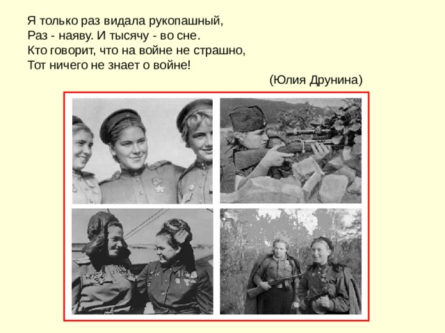 Я только раз видала рукопашный,  Раз - наяву. И тысячу - во сне.   Кто говорит, что на войне не страшно,  Тот ничего не знает о войне!  (Юлия Друнина) 