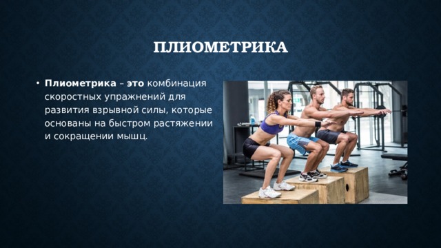 Плиометрика Плиометрика – это комбинация скоростных упражнений для развития взрывной силы, которые основаны на быстром растяжении и сокращении мышц. 