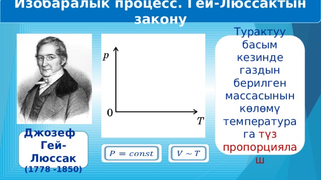 Изобаралык процесс. Гей-Люссактын закону Турактуу басым кезинде газдын берилген массасынын көлөмү температурага түз пропорциялаш Джозеф Гей-Люссак (1778 -1850)     