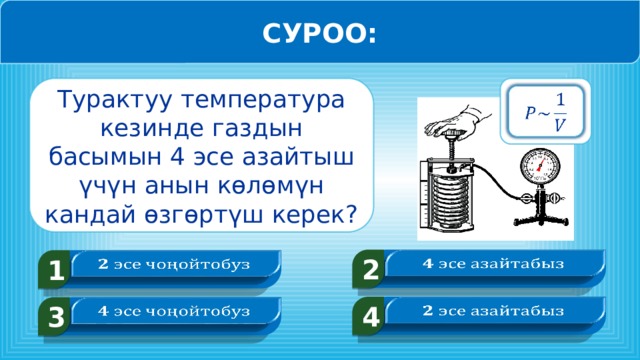 СУРОО: Турактуу температура кезинде газдын басымын 4 эсе азайтыш үчүн анын көлөмүн кандай өзгөртүш керек?   2   1   4   3    