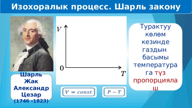 Изохоралык процесс. Шарль закону Турактуу көлөм кезинде газдын басымы температурага түз пропорциялаш Шарль Жак Александр Цезар (1746 -1823)     