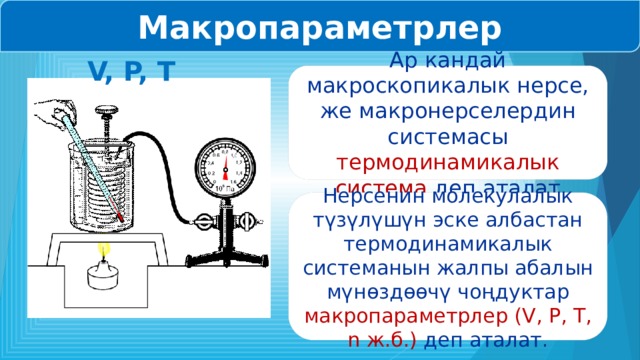 Макропараметрлер V, P, T Ар кандай макроскопикалык нерсе, же макронерселердин системасы термодинамикалык система деп аталат Нерсенин молекулалык түзүлүшүн эске албастан термодинамикалык системанын жалпы абалын мүнөздөөчү чоңдуктар макропараметрлер (V, P, T, n ж.б.) деп аталат. 