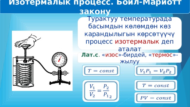 Изотермалык процесс. Бойл-Мариотт закону Турактуу температурада басымдын көлөмдөн көз карандылыгын көрсөтүүчү процесс изотермалык деп аталат Лат.с . « изос »-бирдей, « термос »-жылуу           