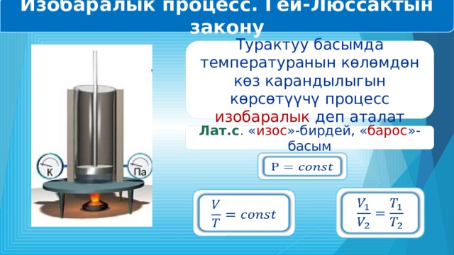 Изобаралык процесс. Гей-Люссактын закону Турактуу басымда температуранын көлөмдөн көз карандылыгын көрсөтүүчү процесс изобаралык деп аталат Лат.с . « изос »-бирдей, « барос »-басым       