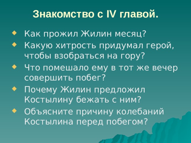 Знакомство с IV главой. Как прожил Жилин месяц? Какую хитрость придумал герой, чтобы взобраться на гору? Что помешало ему в тот же вечер совершить побег? Почему Жилин предложил Костылину бежать с ним? Объясните причину колебаний Костылина перед побегом? 