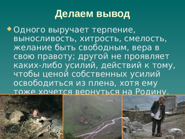 Делаем вывод Одного выручает терпение, выносливость, хитрость, смелость, желание быть свободным, вера в свою правоту; другой не проявляет каких-либо усилий, действий к тому, чтобы ценой собственных усилий освободиться из плена, хотя ему тоже хочется вернуться на Родину. 