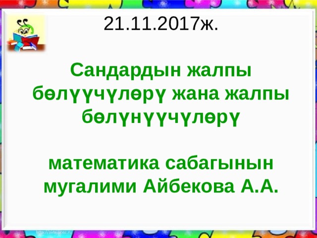 21.11.2017ж.   Сандардын жалпы бөлүүчүлөрү жана жалпы бөлүнүүчүлөрү   математика сабагынын мугалими Айбекова А.А.   